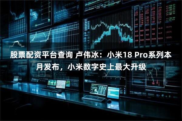 股票配资平台查询 卢伟冰：小米18 Pro系列本月发布，小米数字史上最大升级