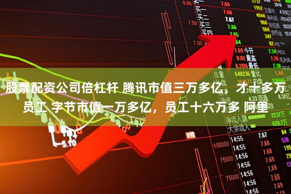 股票配资公司倍杠杆 腾讯市值三万多亿，才十多万员工 字节市值一万多亿，员工十六万多 阿里