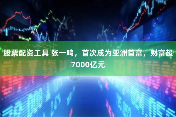 股票配资工具 张一鸣，首次成为亚洲首富，财富超7000亿元