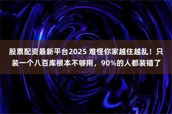 股票配资最新平台2025 难怪你家越住越乱！只装一个八百库根本不够用，90%的人都装错了